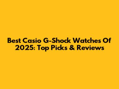Best Casio G-Shock Watches Of 2025: Top Picks & Reviews