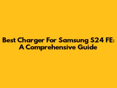 Best Charger For Samsung S24 FE: A Comprehensive Guide