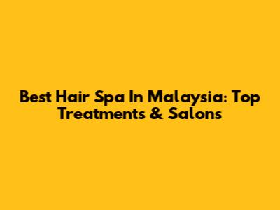 Best Hair Spa In Malaysia: Top Treatments & Salons