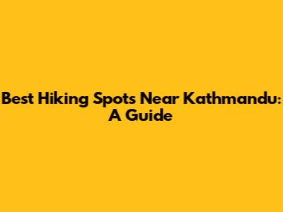 Best Hiking Spots Near Kathmandu: A Guide