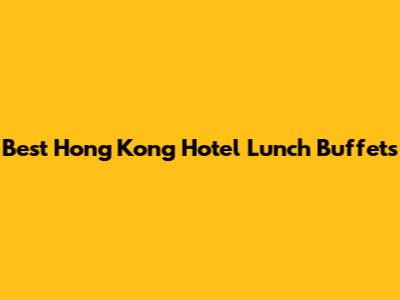 Best Hong Kong Hotel Lunch Buffets