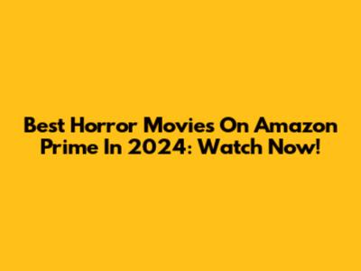 Best Horror Movies On Amazon Prime In 2024: Watch Now!