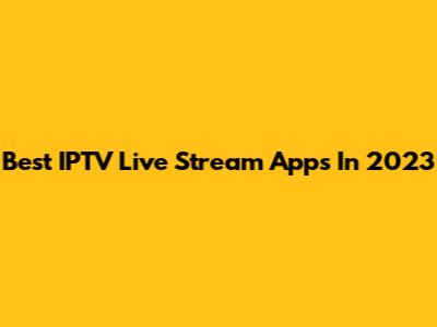 Best IPTV Live Stream Apps In 2023