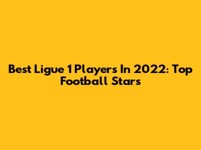 Best Ligue 1 Players In 2022: Top Football Stars