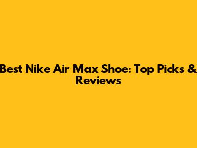 Best Nike Air Max Shoe: Top Picks & Reviews