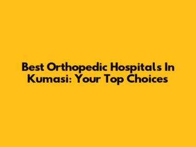 Best Orthopedic Hospitals In Kumasi: Your Top Choices