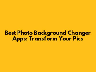 Best Photo Background Changer Apps: Transform Your Pics