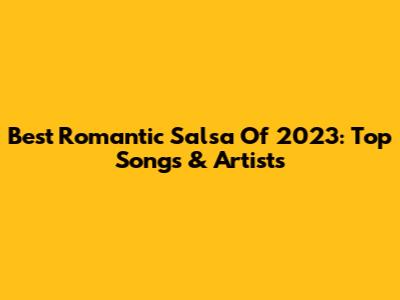 Best Romantic Salsa Of 2023: Top Songs & Artists