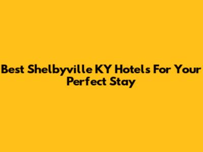 Best Shelbyville KY Hotels For Your Perfect Stay