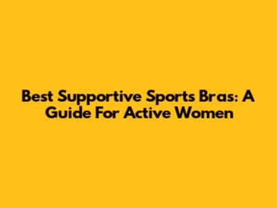 Best Supportive Sports Bras: A Guide For Active Women