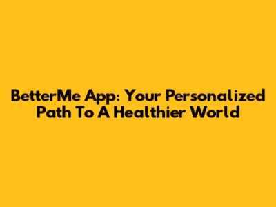 BetterMe App: Your Personalized Path To A Healthier World