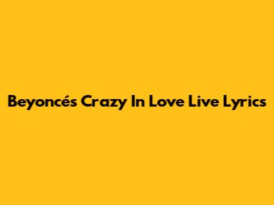 Beyoncé's "Crazy In Love" Live Lyrics