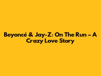 Beyoncé & Jay-Z: On The Run – A Crazy Love Story