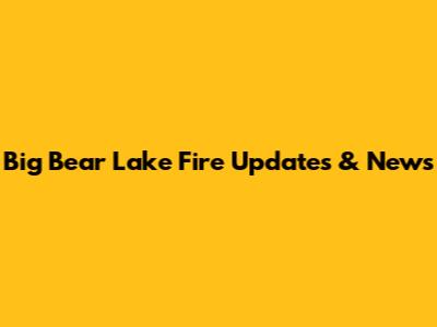 Big Bear Lake Fire Updates & News