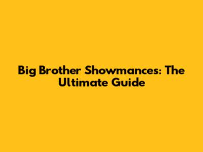 Big Brother Showmances: The Ultimate Guide