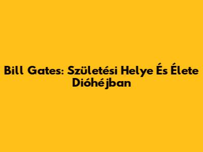 Bill Gates: Születési Helye És Élete Dióhéjban