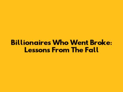 Billionaires Who Went Broke: Lessons From The Fall