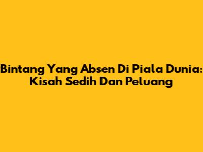 Bintang Yang Absen Di Piala Dunia: Kisah Sedih Dan Peluang