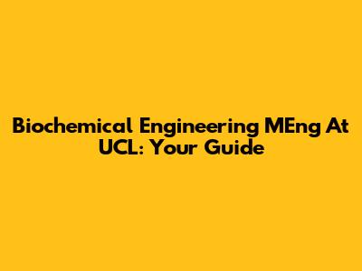 Biochemical Engineering MEng At UCL: Your Guide