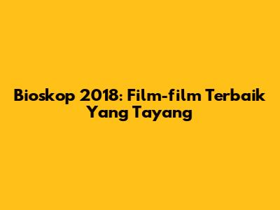 Bioskop 2018: Film-film Terbaik Yang Tayang