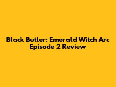 Black Butler: Emerald Witch Arc Episode 2 Review