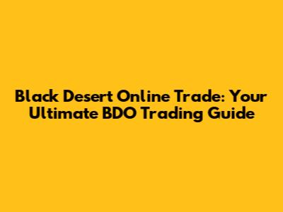 Black Desert Online Trade: Your Ultimate BDO Trading Guide