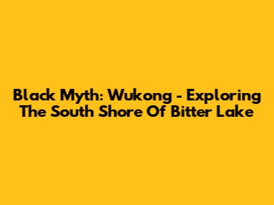 Black Myth: Wukong - Exploring The South Shore Of Bitter Lake