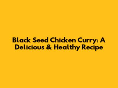 Black Seed Chicken Curry: A Delicious & Healthy Recipe