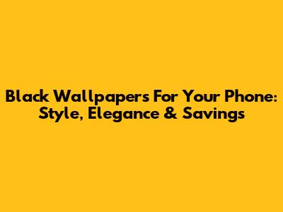 Black Wallpapers For Your Phone: Style, Elegance & Savings