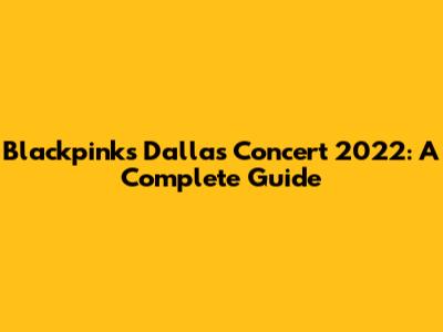 Blackpink's Dallas Concert 2022: A Complete Guide