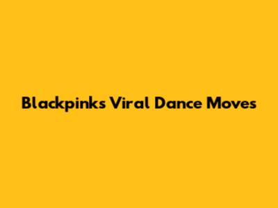 Blackpink's Viral Dance Moves