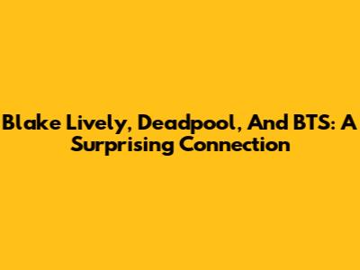 Blake Lively, Deadpool, And BTS: A Surprising Connection
