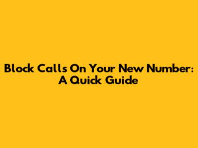 Block Calls On Your New Number: A Quick Guide