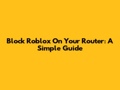 Block Roblox On Your Router: A Simple Guide