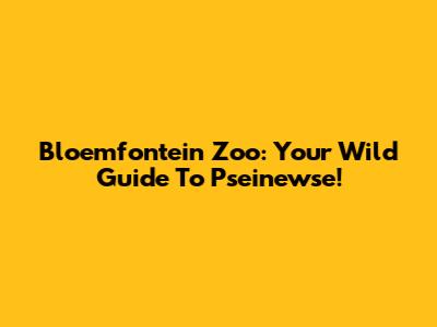 Bloemfontein Zoo: Your Wild Guide To Pseinewse!