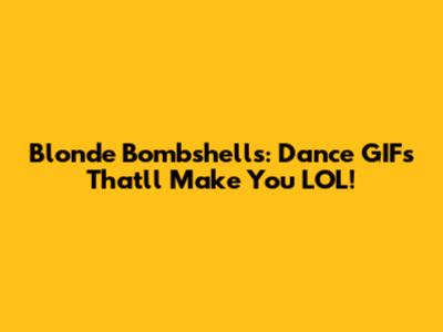 Blonde Bombshells: Dance GIFs That'll Make You LOL!