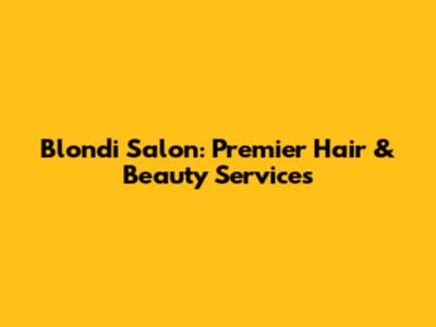 Blondi Salon: Premier Hair & Beauty Services