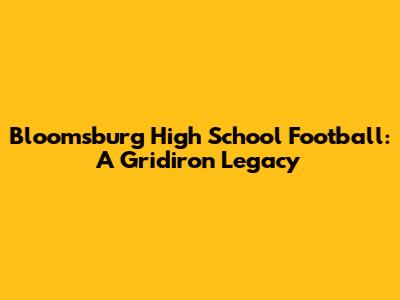 Bloomsburg High School Football: A Gridiron Legacy