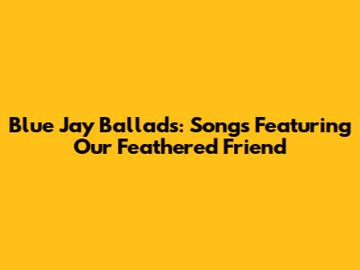 Blue Jay Ballads: Songs Featuring Our Feathered Friend