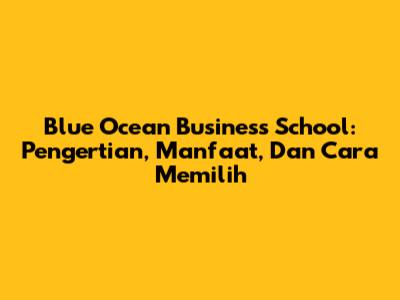 Blue Ocean Business School: Pengertian, Manfaat, Dan Cara Memilih