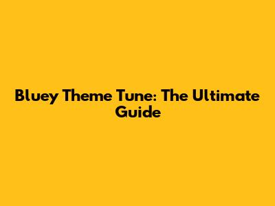 Bluey Theme Tune: The Ultimate Guide