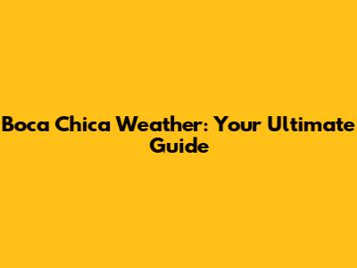 Boca Chica Weather: Your Ultimate Guide