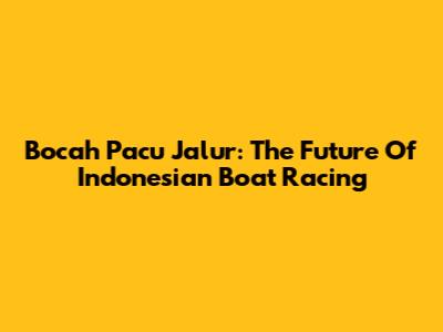 Bocah Pacu Jalur: The Future Of Indonesian Boat Racing