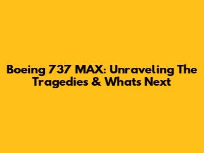 Boeing 737 MAX: Unraveling The Tragedies & What's Next