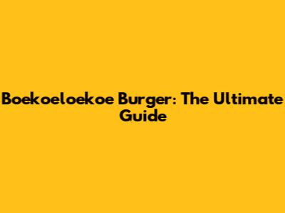 Boekoeloekoe Burger: The Ultimate Guide