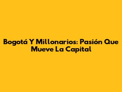 Bogotá Y Millonarios: Pasión Que Mueve La Capital