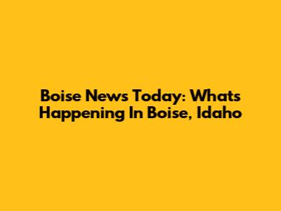 Boise News Today: What's Happening In Boise, Idaho