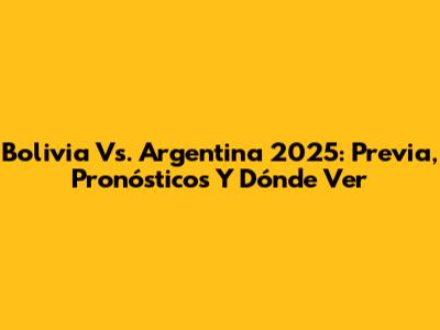 Bolivia Vs. Argentina 2025: Previa, Pronósticos Y Dónde Ver