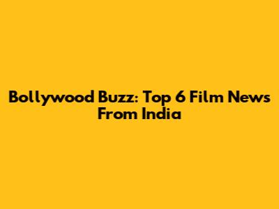 Bollywood Buzz: Top 6 Film News From India