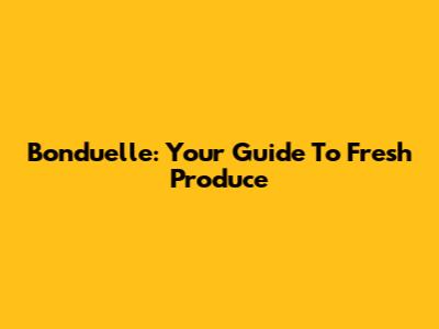 Bonduelle: Your Guide To Fresh Produce
